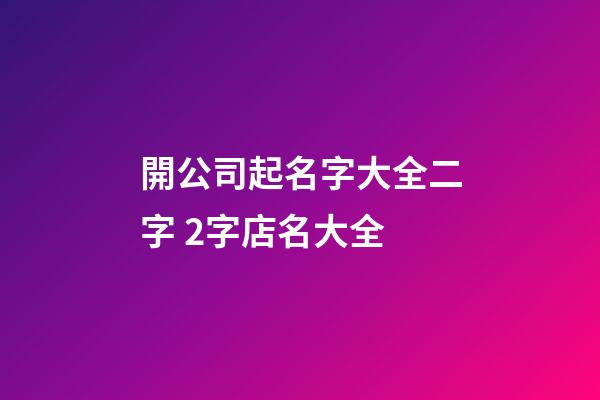 開公司起名字大全二字 2字店名大全-第1張-公司起名-玄機派
